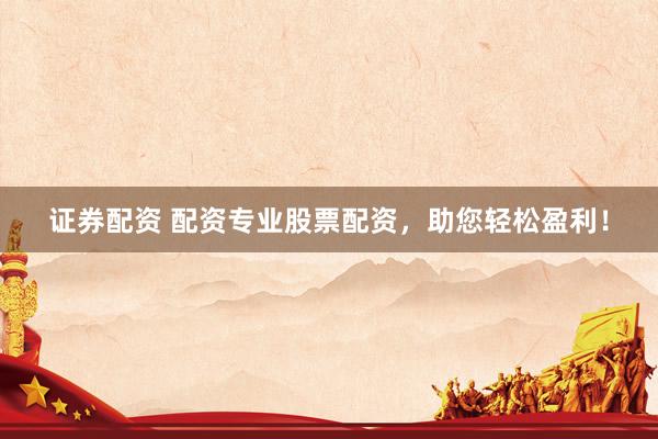 证券配资 配资专业股票配资，助您轻松盈利！
