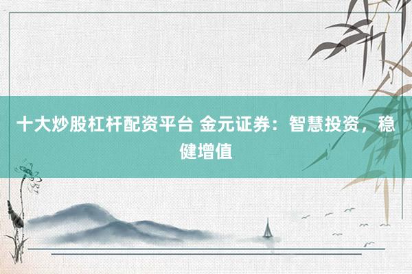 十大炒股杠杆配资平台 金元证券：智慧投资，稳健增值