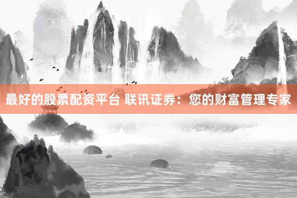 最好的股票配资平台 联讯证券：您的财富管理专家
