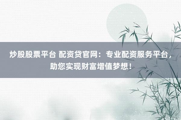 炒股股票平台 配资贷官网：专业配资服务平台，助您实现财富增值梦想！