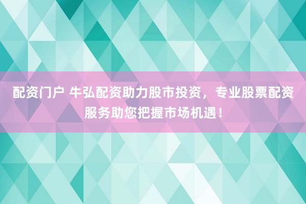 配资门户 牛弘配资助力股市投资，专业股票配资服务助您把握市场机遇！