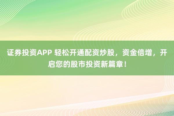 证券投资APP 轻松开通配资炒股，资金倍增，开启您的股市投资新篇章！