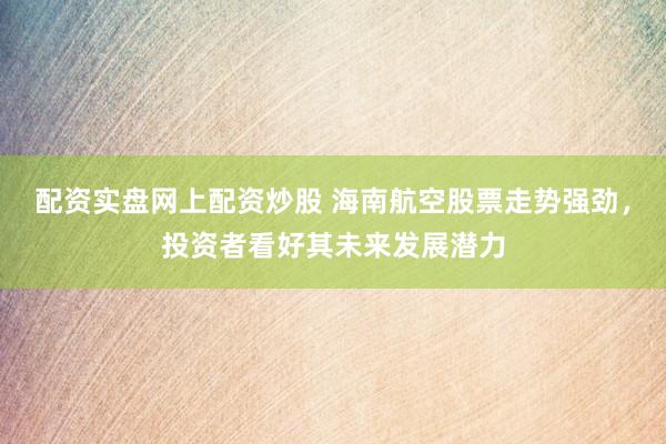 配资实盘网上配资炒股 海南航空股票走势强劲，投资者看好其未来发展潜力