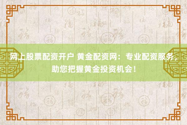 网上股票配资开户 黄金配资网：专业配资服务，助您把握黄金投资机会！