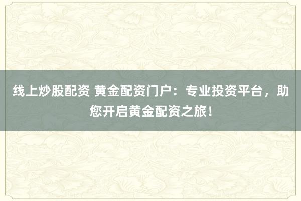 线上炒股配资 黄金配资门户：专业投资平台，助您开启黄金配资之旅！