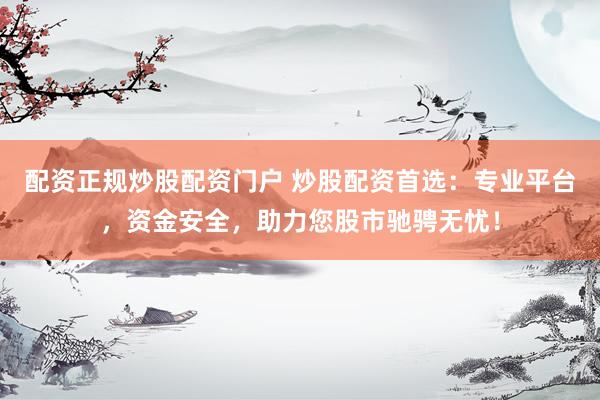 配资正规炒股配资门户 炒股配资首选：专业平台，资金安全，助力您股市驰骋无忧！
