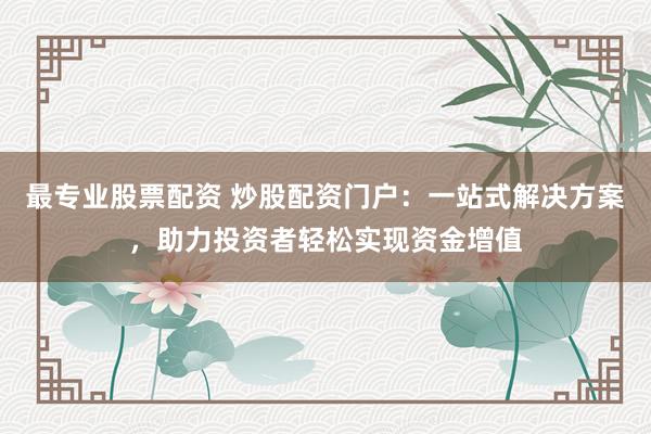 最专业股票配资 炒股配资门户：一站式解决方案，助力投资者轻松实现资金增值