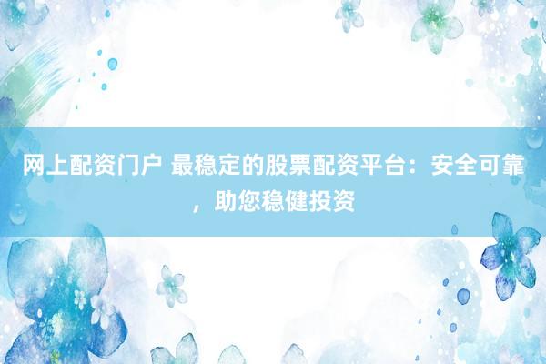 网上配资门户 最稳定的股票配资平台：安全可靠，助您稳健投资