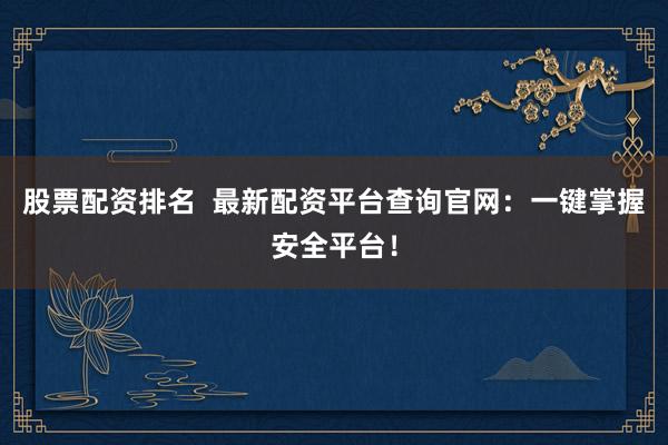 股票配资排名  最新配资平台查询官网：一键掌握安全平台！