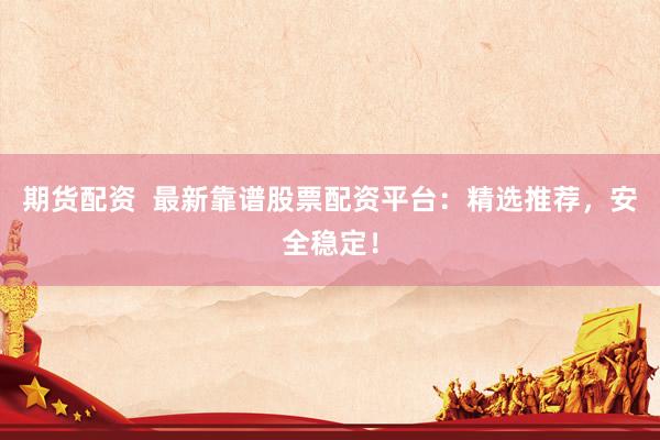 期货配资  最新靠谱股票配资平台：精选推荐，安全稳定！