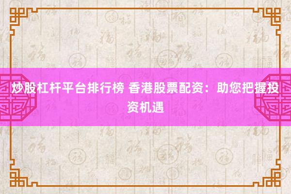 炒股杠杆平台排行榜 香港股票配资：助您把握投资机遇