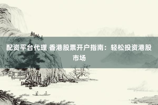 配资平台代理 香港股票开户指南：轻松投资港股市场
