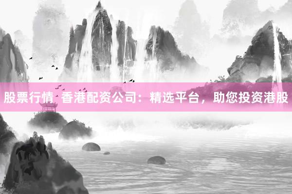 股票行情  香港配资公司：精选平台，助您投资港股