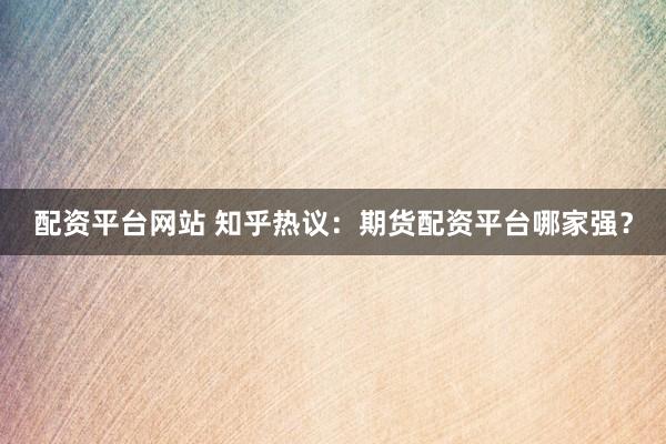 配资平台网站 知乎热议：期货配资平台哪家强？