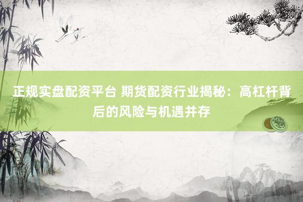 正规实盘配资平台 期货配资行业揭秘：高杠杆背后的风险与机遇并存