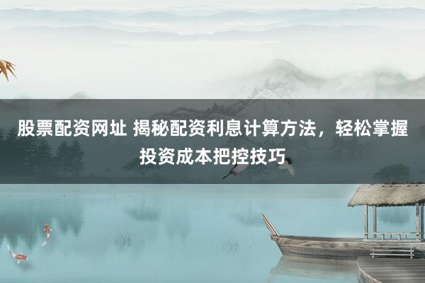 股票配资网址 揭秘配资利息计算方法，轻松掌握投资成本把控技巧