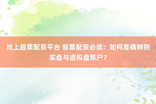线上股票配资平台 股票配资必读：如何准确辨别实盘与虚拟盘账户？