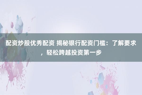 配资炒股优秀配资 揭秘银行配资门槛：了解要求，轻松跨越投资第一步