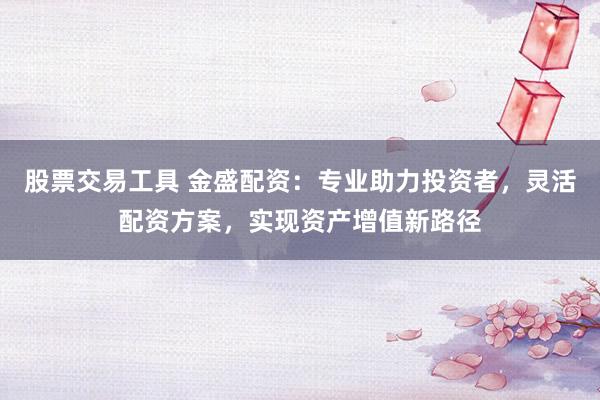 股票交易工具 金盛配资：专业助力投资者，灵活配资方案，实现资产增值新路径