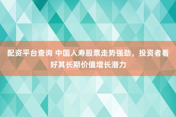 配资平台查询 中国人寿股票走势强劲，投资者看好其长期价值增长潜力