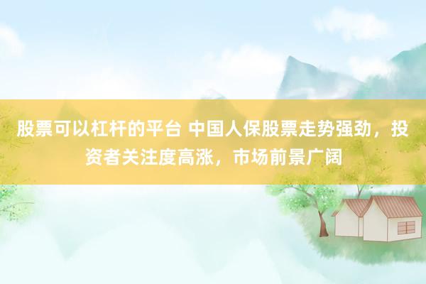 股票可以杠杆的平台 中国人保股票走势强劲，投资者关注度高涨，市场前景广阔