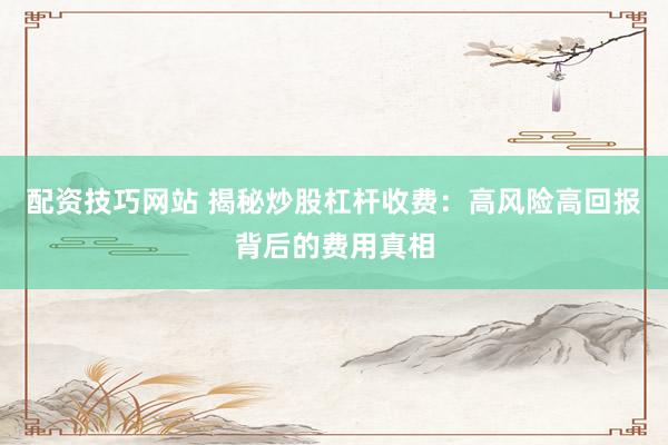 配资技巧网站 揭秘炒股杠杆收费：高风险高回报背后的费用真相