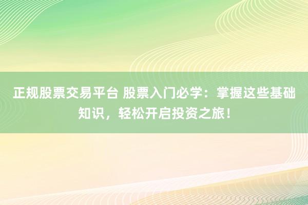 正规股票交易平台 股票入门必学：掌握这些基础知识，轻松开启投资之旅！
