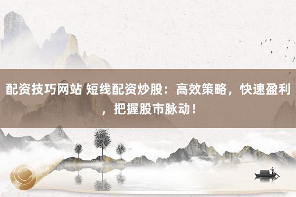 配资技巧网站 短线配资炒股：高效策略，快速盈利，把握股市脉动！