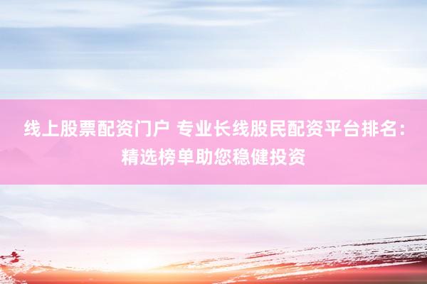 线上股票配资门户 专业长线股民配资平台排名：精选榜单助您稳健投资
