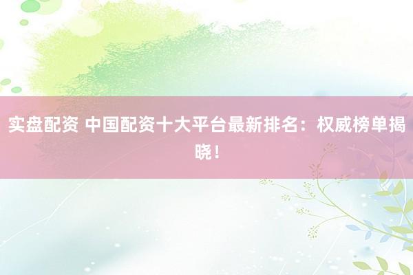 实盘配资 中国配资十大平台最新排名：权威榜单揭晓！