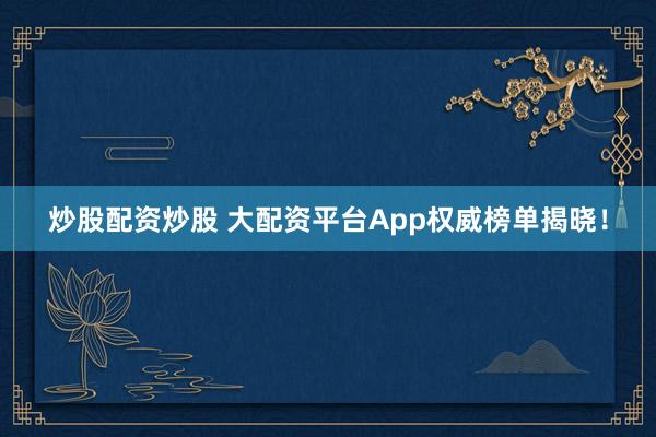 炒股配资炒股 大配资平台App权威榜单揭晓！