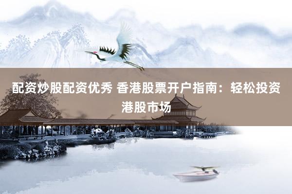 配资炒股配资优秀 香港股票开户指南：轻松投资港股市场