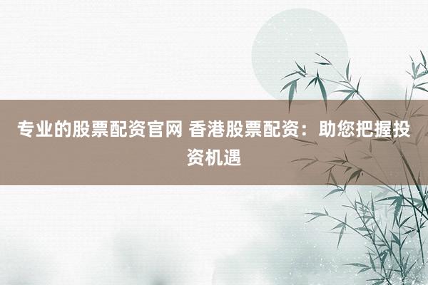 专业的股票配资官网 香港股票配资：助您把握投资机遇