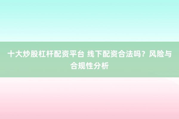 十大炒股杠杆配资平台 线下配资合法吗？风险与合规性分析