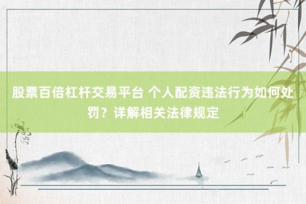 股票百倍杠杆交易平台 个人配资违法行为如何处罚？详解相关法律规定
