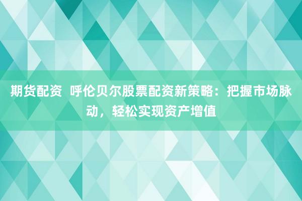 期货配资  呼伦贝尔股票配资新策略：把握市场脉动，轻松实现资产增值