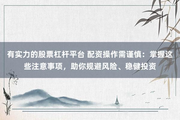 有实力的股票杠杆平台 配资操作需谨慎：掌握这些注意事项，助你规避风险、稳健投资