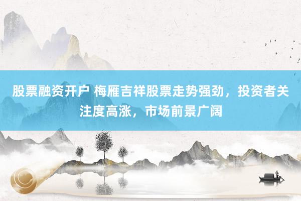 股票融资开户 梅雁吉祥股票走势强劲，投资者关注度高涨，市场前景广阔