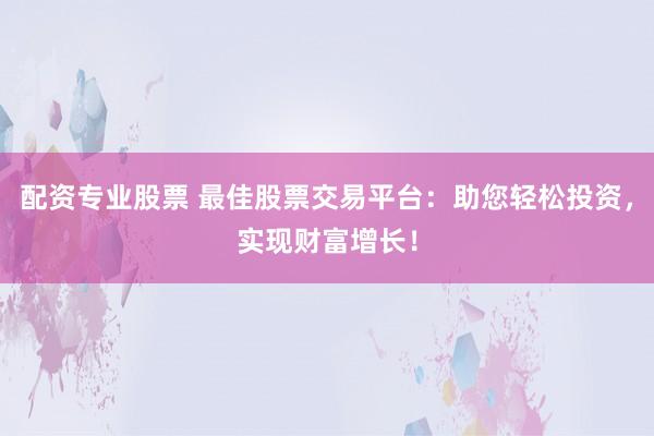 配资专业股票 最佳股票交易平台：助您轻松投资，实现财富增长！