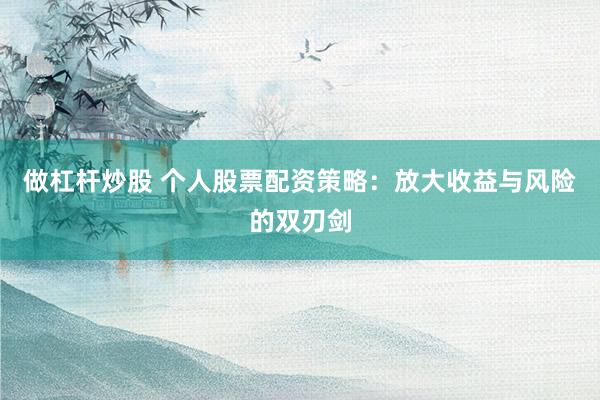 做杠杆炒股 个人股票配资策略：放大收益与风险的双刃剑