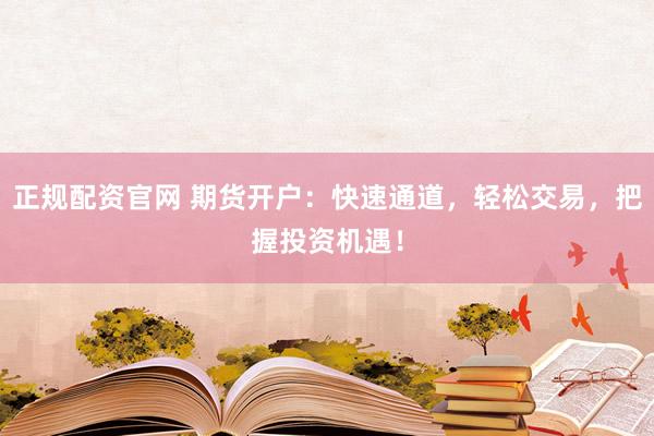 正规配资官网 期货开户：快速通道，轻松交易，把握投资机遇！