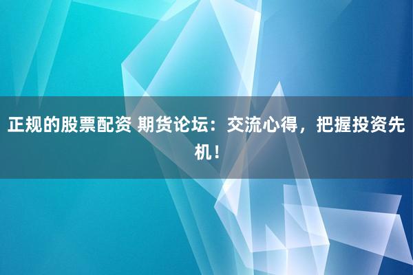 正规的股票配资 期货论坛：交流心得，把握投资先机！