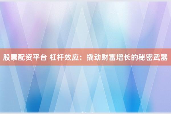 股票配资平台 杠杆效应：撬动财富增长的秘密武器