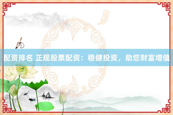 配资排名 正规股票配资：稳健投资，助您财富增值