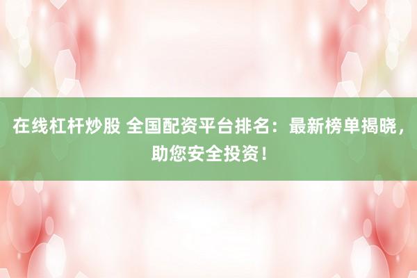 在线杠杆炒股 全国配资平台排名：最新榜单揭晓，助您安全投资！