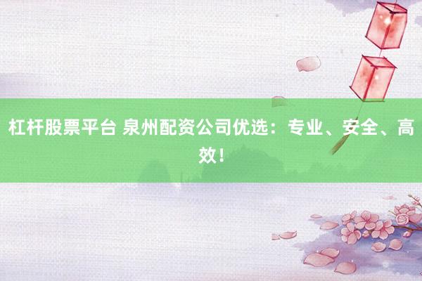 杠杆股票平台 泉州配资公司优选：专业、安全、高效！