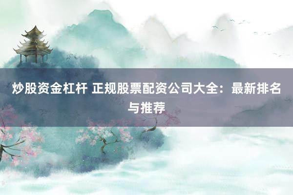 炒股资金杠杆 正规股票配资公司大全：最新排名与推荐