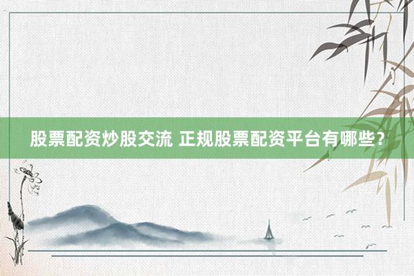 股票配资炒股交流 正规股票配资平台有哪些？