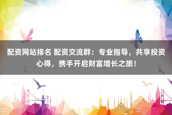 配资网站排名 配资交流群：专业指导，共享投资心得，携手开启财富增长之旅！