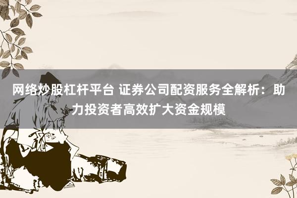 网络炒股杠杆平台 证券公司配资服务全解析：助力投资者高效扩大资金规模
